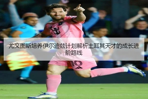 尤文图斯培养伊尔迪兹计划解析土耳其天才的成长进阶路线