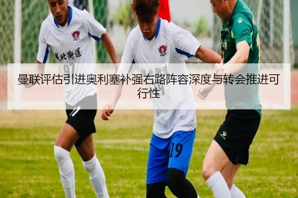 曼联评估引进奥利塞补强右路阵容深度与转会推进可行性