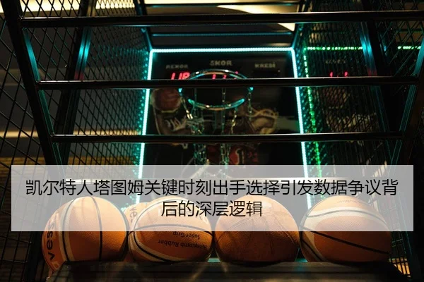 凯尔特人塔图姆关键时刻出手选择引发数据争议背后的深层逻辑