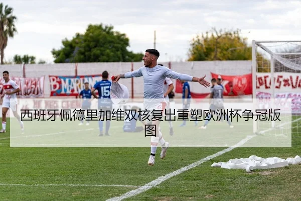 西班牙佩德里加维双核复出重塑欧洲杯争冠版图