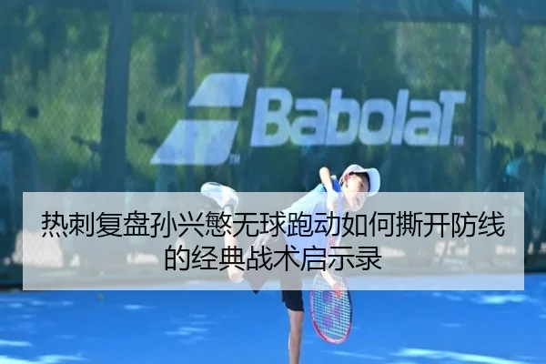 热刺复盘孙兴慜无球跑动如何撕开防线的经典战术启示录