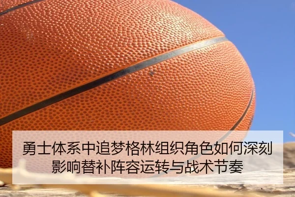 勇士体系中追梦格林组织角色如何深刻影响替补阵容运转与战术节奏