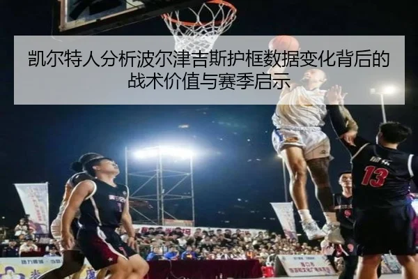 凯尔特人分析波尔津吉斯护框数据变化背后的战术价值与赛季启示 - kaiyun