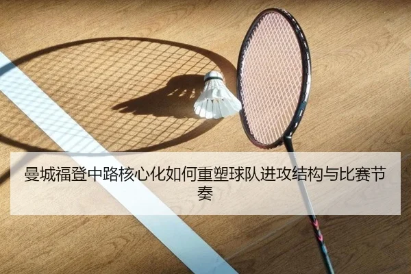 曼城福登中路核心化如何重塑球队进攻结构与比赛节奏