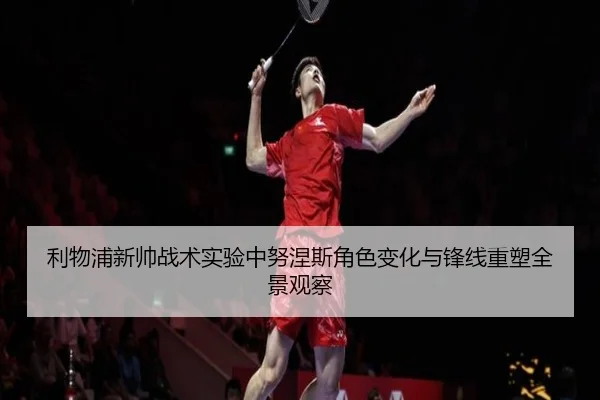 利物浦新帅战术实验中努涅斯角色变化与锋线重塑全景观察 - kaiyun