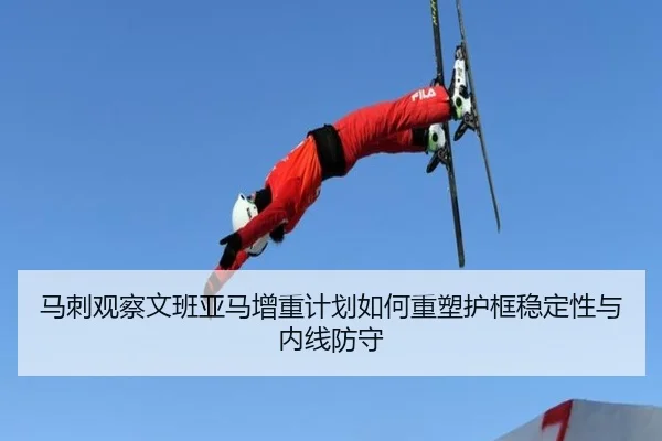 马刺观察文班亚马增重计划如何重塑护框稳定性与内线防守 - kaiyun