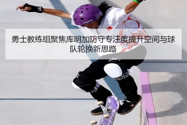 勇士教练组聚焦库明加防守专注度提升空间与球队轮换新思路