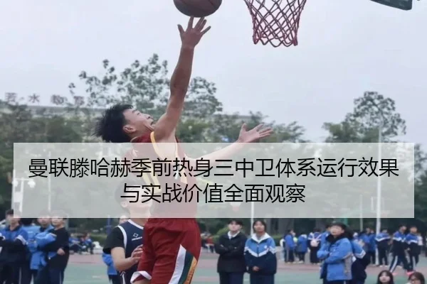 曼联滕哈赫季前热身三中卫体系运行效果与实战价值全面观察