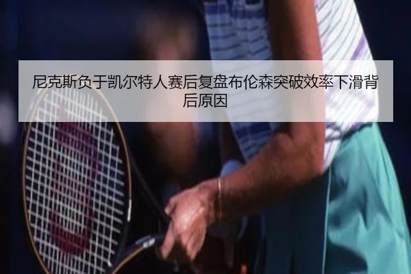 尼克斯负于凯尔特人赛后复盘布伦森突破效率下滑背后原因 - kaiyun